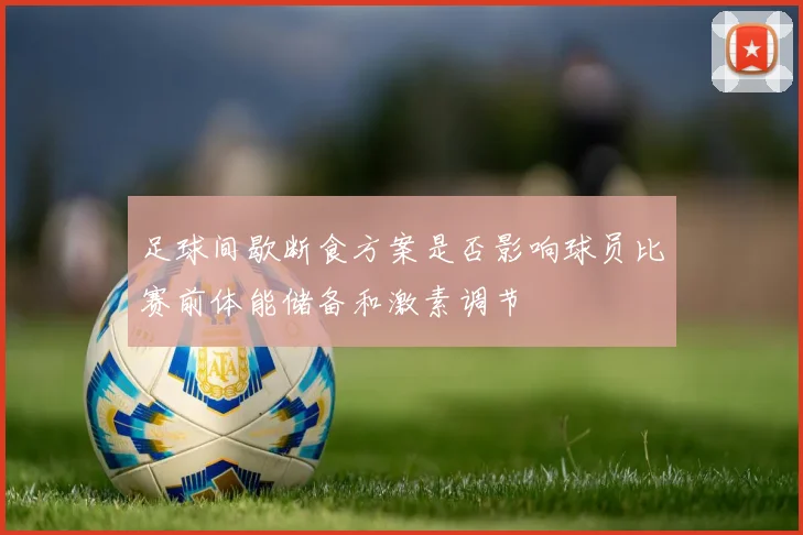 足球间歇断食方案是否影响球员比赛前体能储备和激素调节