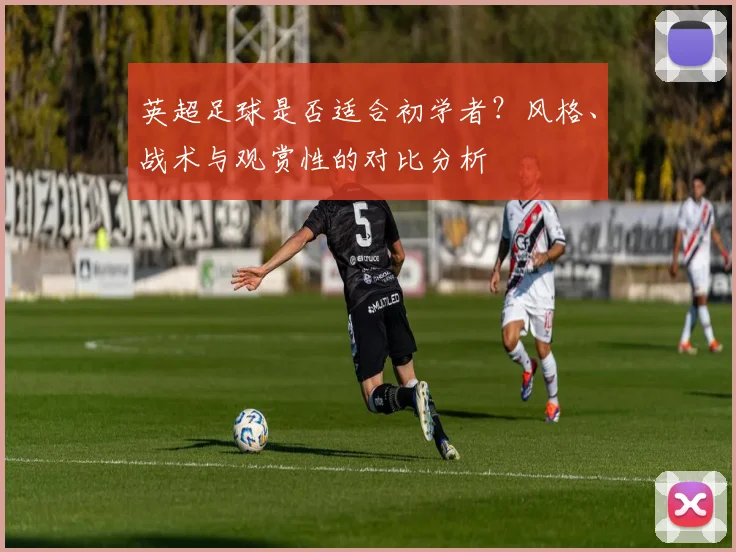 英超足球是否适合初学者？风格、战术与观赏性的对比分析