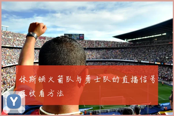 休斯顿火箭队与勇士队的直播信号及收看方法