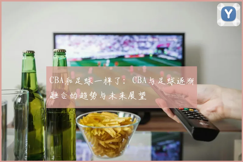 CBA和足球一样了：CBA与足球逐渐融合的趋势与未来展望