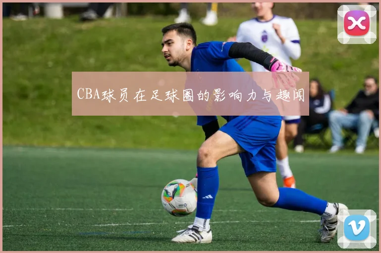 CBA球员在足球圈的影响力与趣闻