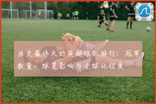 历史最伟大的英超球队排行：冠军数量、球星影响与全球化程度