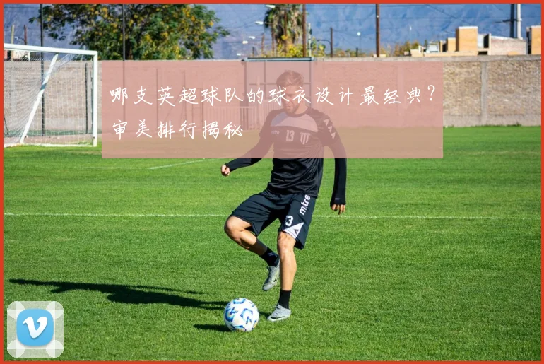 哪支英超球队的球衣设计最经典？审美排行揭秘