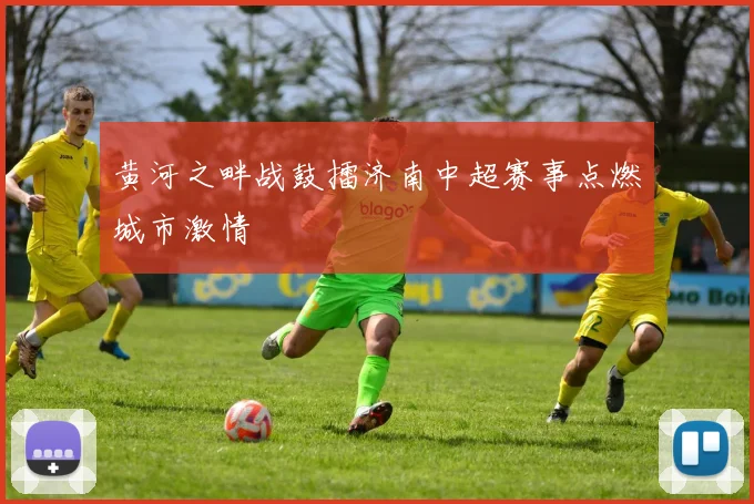 黄河之畔战鼓擂济南中超赛事点燃城市激情