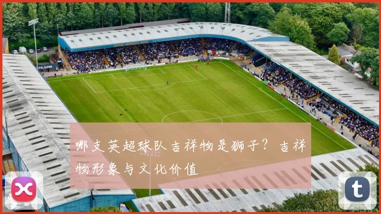 哪支英超球队吉祥物是狮子？吉祥物形象与文化价值