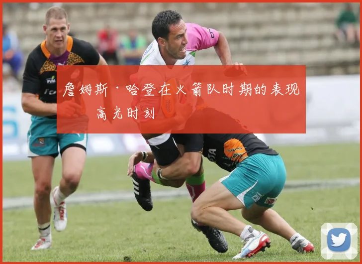 詹姆斯·哈登在火箭队时期的表现与高光时刻