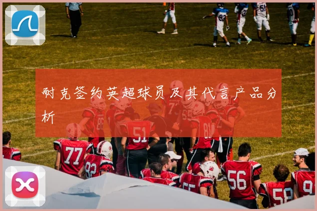 耐克签约英超球员及其代言产品分析