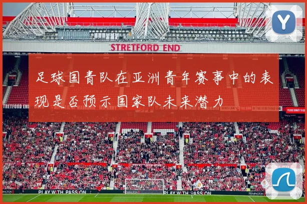 足球国青队在亚洲青年赛事中的表现是否预示国家队未来潜力
