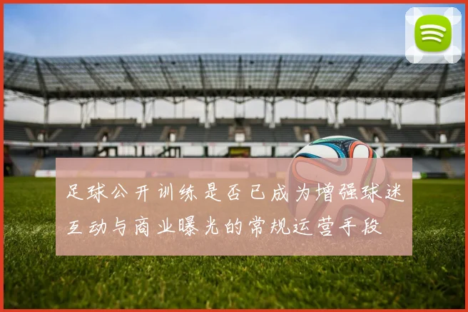 足球公开训练是否已成为增强球迷互动与商业曝光的常规运营手段