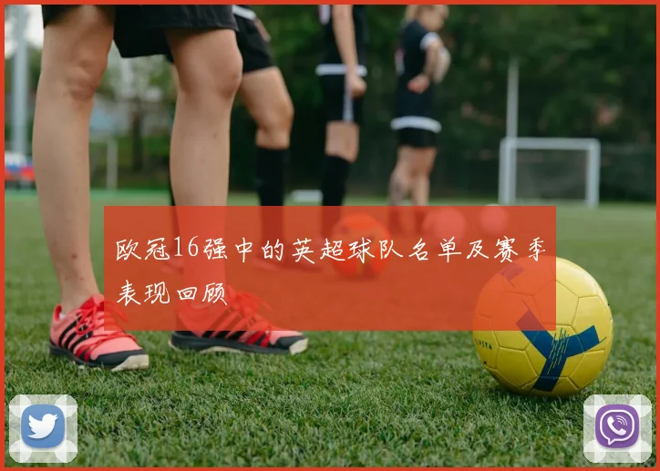 欧冠16强中的英超球队名单及赛季表现回顾