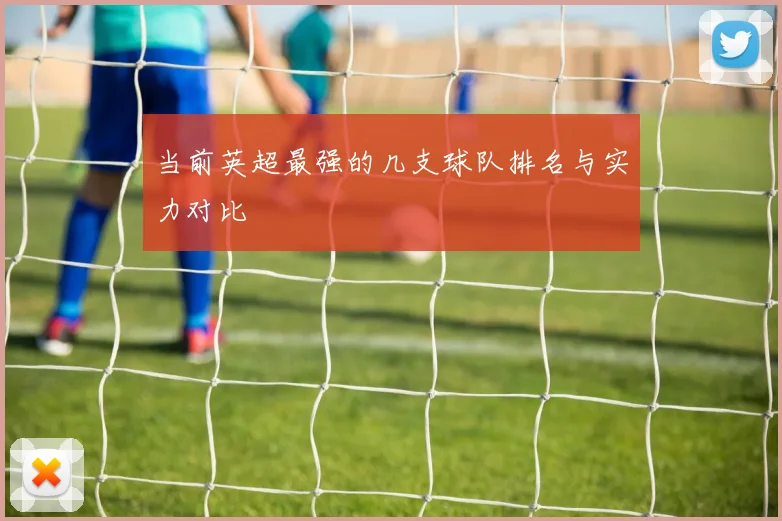 当前英超最强的几支球队排名与实力对比