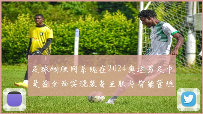 足球物联网系统在2024奥运男足中是否全面实现装备互联与智能管理