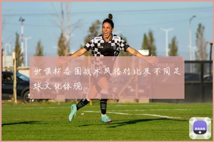 世俱杯各国战术风格对比及不同足球文化体现